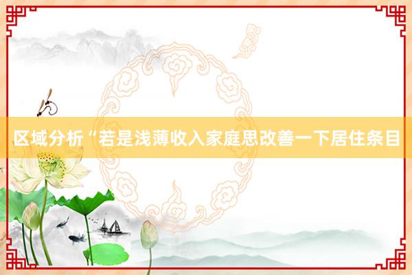 区域分析　　“若是浅薄收入家庭思改善一下居住条目