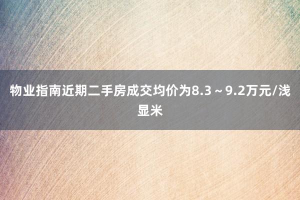 物业指南近期二手房成交均价为8.3～9.2万元/浅显米