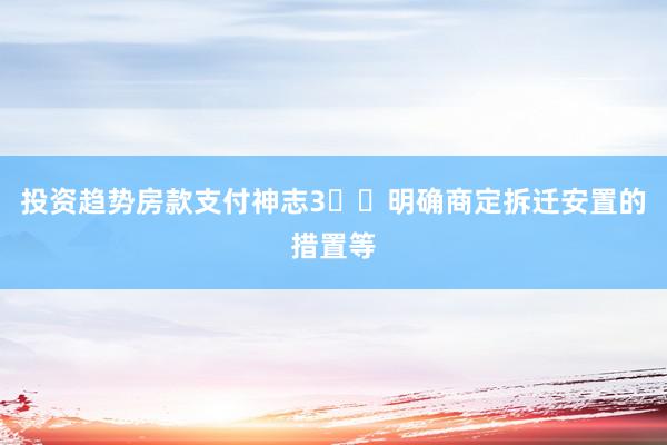 投资趋势房款支付神志3️⃣明确商定拆迁安置的措置等