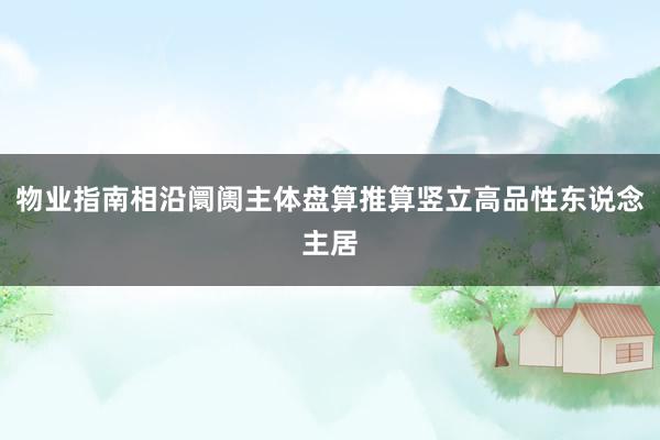 物业指南相沿阛阓主体盘算推算竖立高品性东说念主居