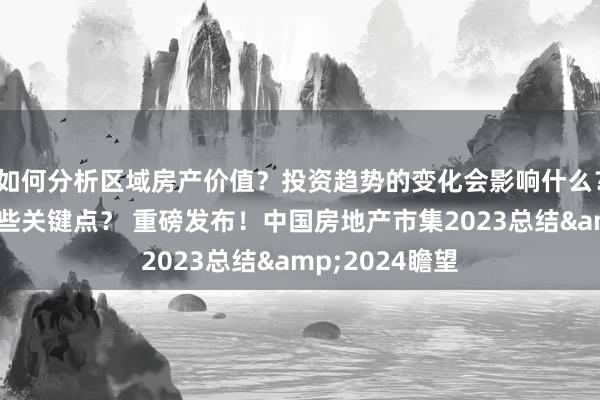 如何分析区域房产价值？投资趋势的变化会影响什么？物业管理有哪些关键点？ 重磅发布！中国房地产市集2023总结&2024瞻望