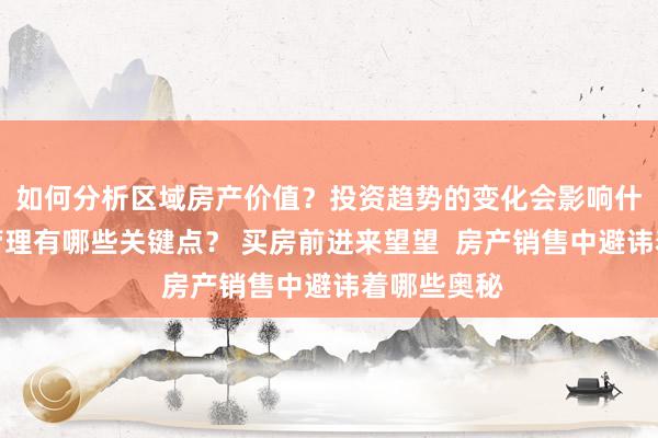 如何分析区域房产价值？投资趋势的变化会影响什么？物业管理有哪些关键点？ 买房前进来望望  房产销售中避讳着哪些奥秘