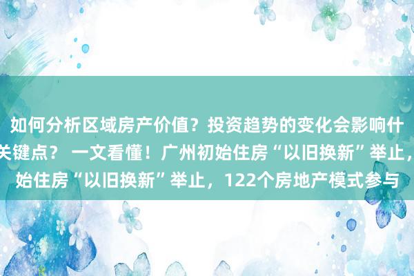 如何分析区域房产价值？投资趋势的变化会影响什么？物业管理有哪些关键点？ 一文看懂！广州初始住房“以旧换新”举止，122个房地产模式参与