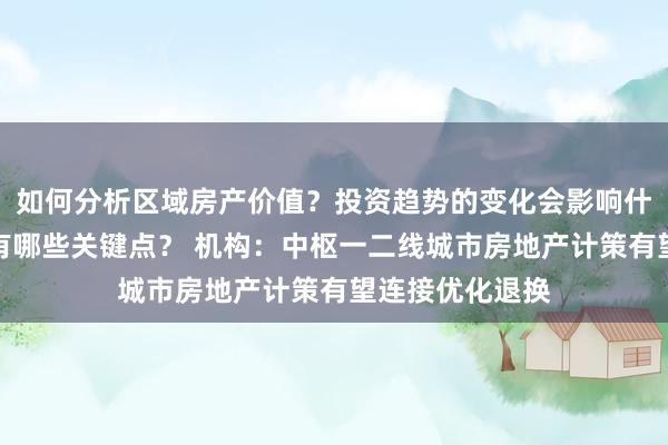 如何分析区域房产价值？投资趋势的变化会影响什么？物业管理有哪些关键点？ 机构：中枢一二线城市房地产计策有望连接优化退换