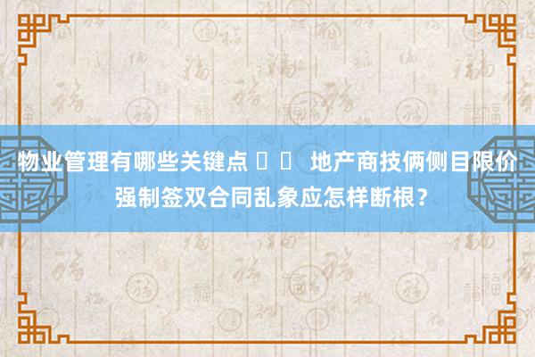 物业管理有哪些关键点 		 地产商技俩侧目限价 强制签双合同乱象应怎样断根？