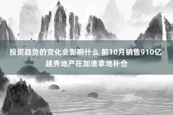 投资趋势的变化会影响什么 前10月销售910亿 越秀地产在加速拿地补仓