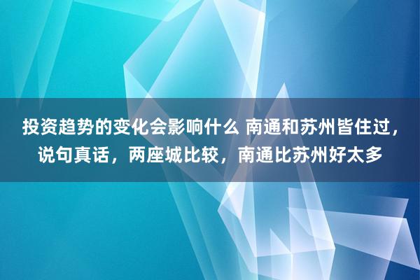 投资趋势的变化会影响什么 南通和苏州皆住过，说句真话，两座城比较，南通比苏州好太多