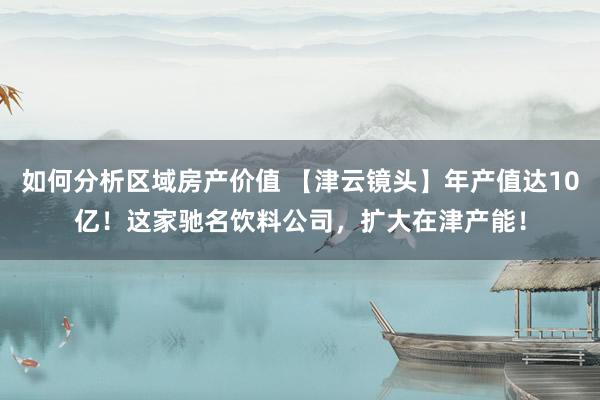 如何分析区域房产价值 【津云镜头】年产值达10亿！这家驰名饮料公司，扩大在津产能！