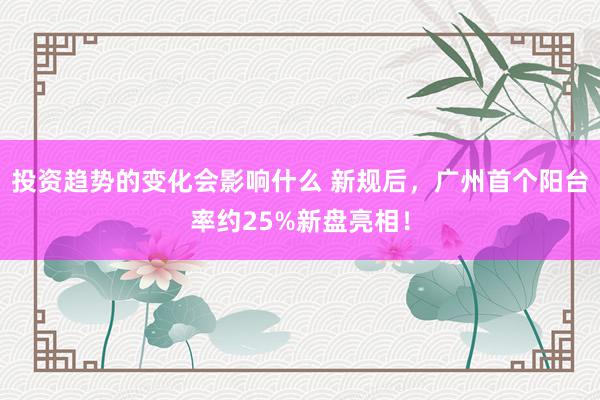 投资趋势的变化会影响什么 新规后，广州首个阳台率约25%新盘亮相！