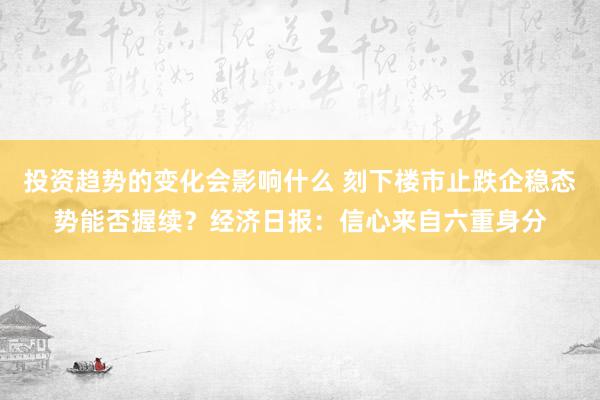 投资趋势的变化会影响什么 刻下楼市止跌企稳态势能否握续？经济日报：信心来自六重身分