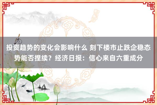 投资趋势的变化会影响什么 刻下楼市止跌企稳态势能否捏续？经济日报：信心来自六重成分