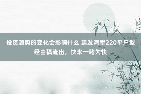 投资趋势的变化会影响什么 建发湾墅220平户型经由稿流出，快来一睹为快