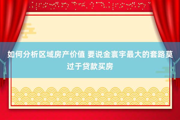 如何分析区域房产价值 要说金寰宇最大的套路莫过于贷款买房