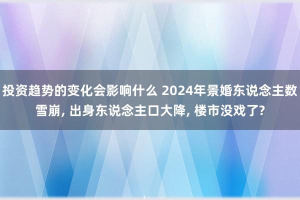 投资趋势的变化会影响什么 2024年景婚东说念主数雪崩, 出身东说念主口大降, 楼市没戏了?