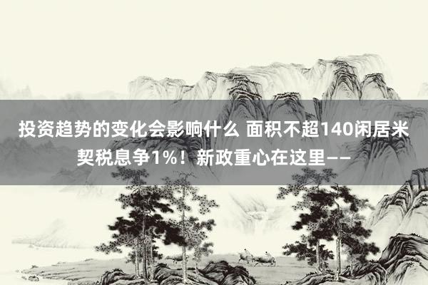 投资趋势的变化会影响什么 面积不超140闲居米契税息争1%！新政重心在这里——