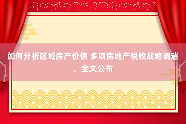 如何分析区域房产价值 多项房地产税收战略调遣，全文公布