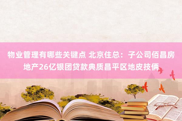 物业管理有哪些关键点 北京住总：子公司佰昌房地产26亿银团贷款典质昌平区地皮技俩