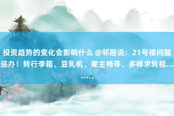 投资趋势的变化会影响什么 @邻居说：21号楼问题盼惩办！转行李箱、豆乳机、雇主椅等、多样求转租......