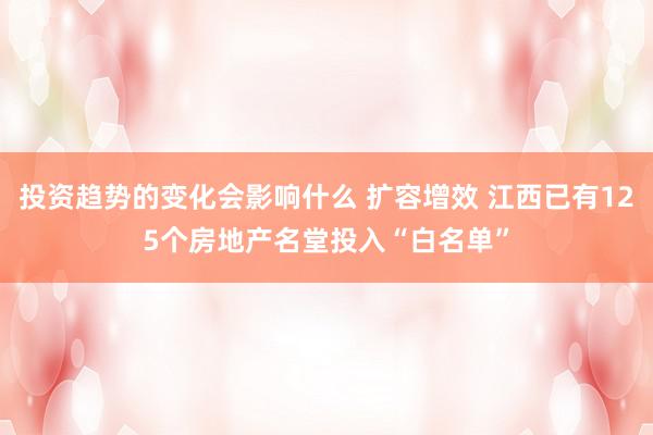 投资趋势的变化会影响什么 扩容增效 江西已有125个房地产名堂投入“白名单”