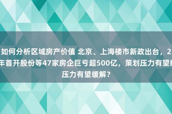 如何分析区域房产价值 北京、上海楼市新政出台，2024年首开股份等47家房企巨亏超500亿，策划压力有望缓解？