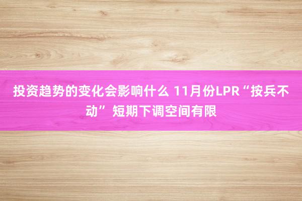 投资趋势的变化会影响什么 11月份LPR“按兵不动” 短期下调空间有限