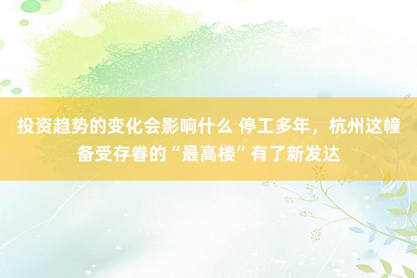 投资趋势的变化会影响什么 停工多年，杭州这幢备受存眷的“最高楼”有了新发达