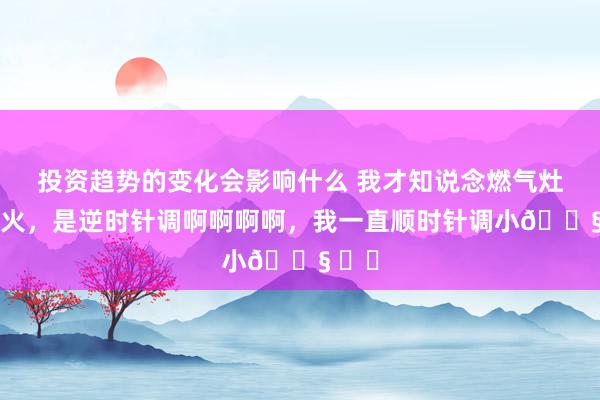 投资趋势的变化会影响什么 我才知说念燃气灶调小火，是逆时针调啊啊啊啊，我一直顺时针调小😧 ​​