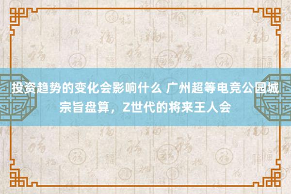 投资趋势的变化会影响什么 广州超等电竞公园城宗旨盘算，Z世代的将来王人会