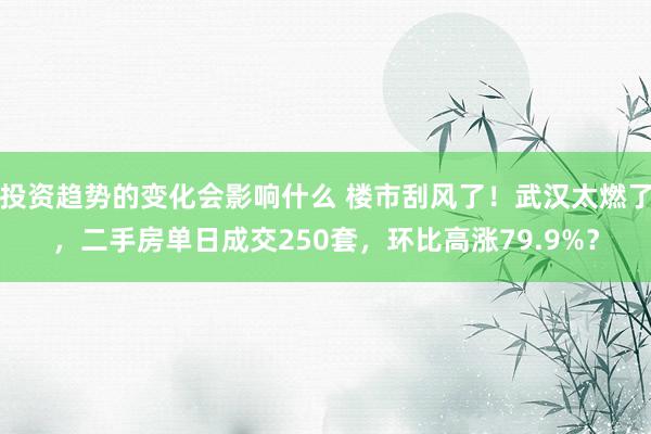 投资趋势的变化会影响什么 楼市刮风了！武汉太燃了，二手房单日成交250套，环比高涨79.9%？