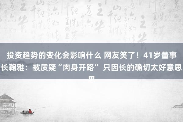 投资趋势的变化会影响什么 网友笑了！41岁董事长鞠雅：被质疑“肉身开路” 只因长的确切太好意思