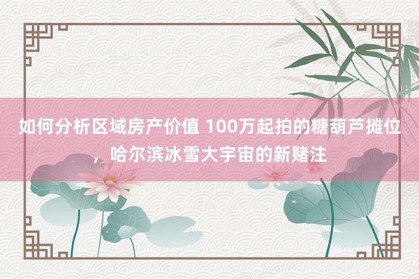 如何分析区域房产价值 100万起拍的糖葫芦摊位，哈尔滨冰雪大宇宙的新赌注