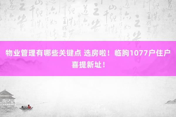 物业管理有哪些关键点 选房啦！临朐1077户住户喜提新址！