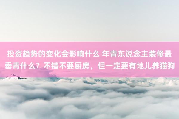 投资趋势的变化会影响什么 年青东说念主装修最垂青什么？不错不要厨房，但一定要有地儿养猫狗