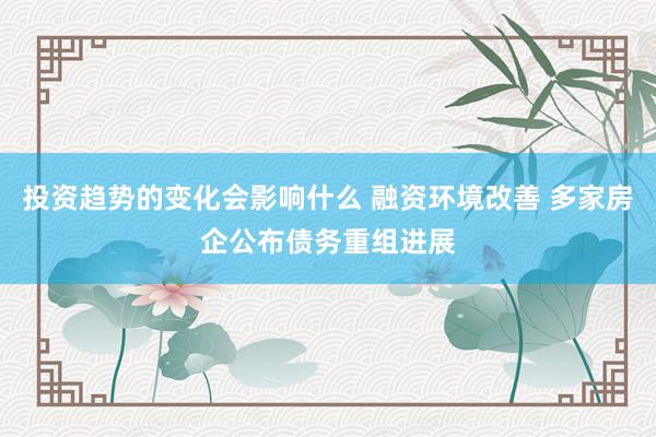 投资趋势的变化会影响什么 融资环境改善 多家房企公布债务重组进展