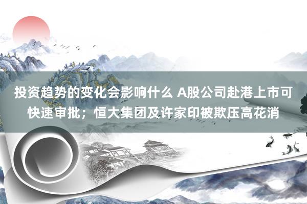 投资趋势的变化会影响什么 A股公司赴港上市可快速审批；恒大集团及许家印被欺压高花消