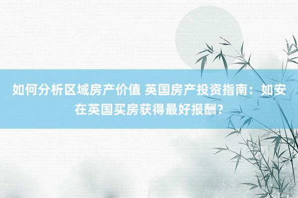 如何分析区域房产价值 英国房产投资指南：如安在英国买房获得最好报酬？