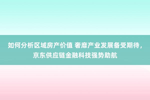 如何分析区域房产价值 奢靡产业发展备受期待，京东供应链金融科技强势助航