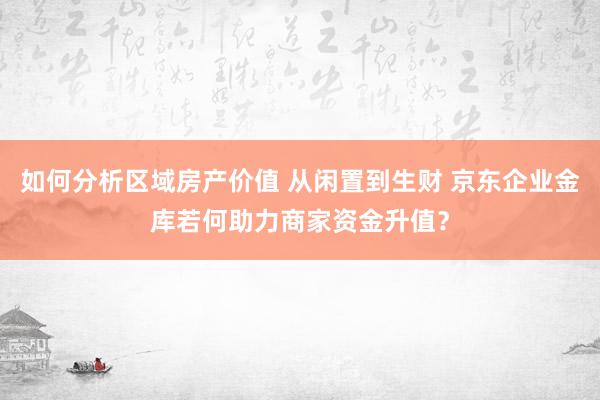 如何分析区域房产价值 从闲置到生财 京东企业金库若何助力商家资金升值？