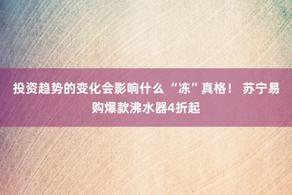 投资趋势的变化会影响什么 “冻”真格！ 苏宁易购爆款沸水器4折起