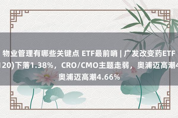 物业管理有哪些关键点 ETF最前哨 | 广发改变药ETF(515120)下落1.38%，CRO/CMO主题走弱，奥浦迈高潮4.66%