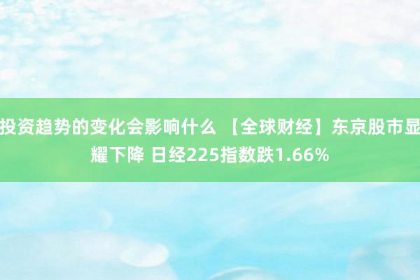 投资趋势的变化会影响什么 【全球财经】东京股市显耀下降 日经225指数跌1.66%