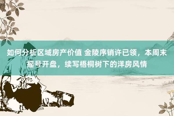 如何分析区域房产价值 金陵序销许已领，本周末摇号开盘，续写梧桐树下的洋房风情