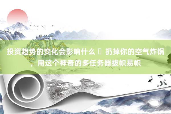 投资趋势的变化会影响什么 ​扔掉你的空气炸锅，用这个神奇的多任务器拔帜易帜