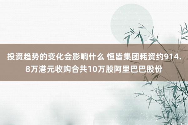 投资趋势的变化会影响什么 恒皆集团耗资约914.8万港元收购合共10万股阿里巴巴股份