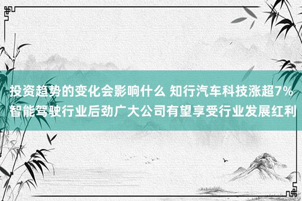 投资趋势的变化会影响什么 知行汽车科技涨超7% 智能驾驶行业后劲广大公司有望享受行业发展红利