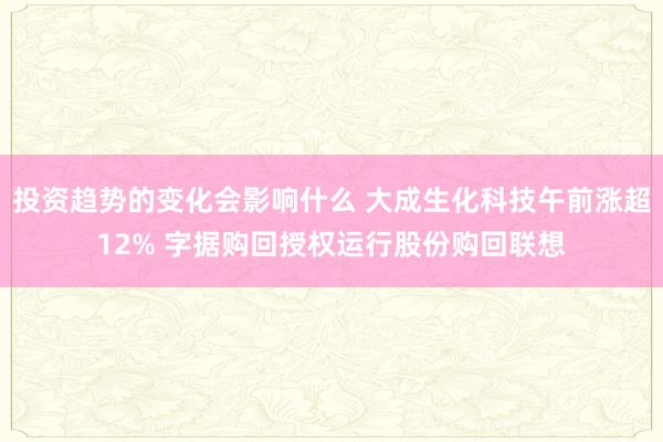 投资趋势的变化会影响什么 大成生化科技午前涨超12% 字据购回授权运行股份购回联想