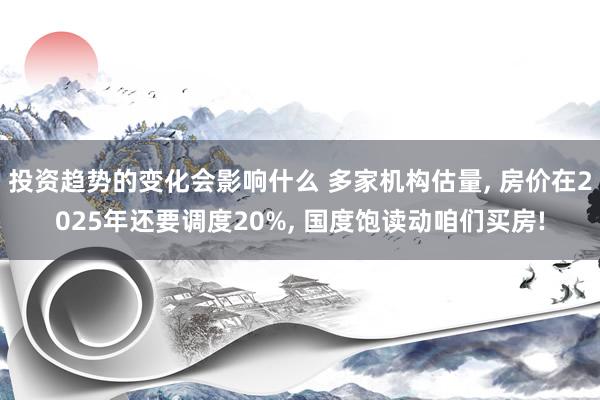 投资趋势的变化会影响什么 多家机构估量, 房价在2025年还要调度20%, 国度饱读动咱们买房!