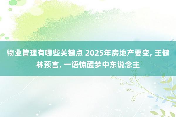 物业管理有哪些关键点 2025年房地产要变, 王健林预言, 一语惊醒梦中东说念主