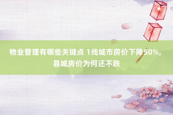 物业管理有哪些关键点 1线城市房价下降50%, 县城房价为何还不跌