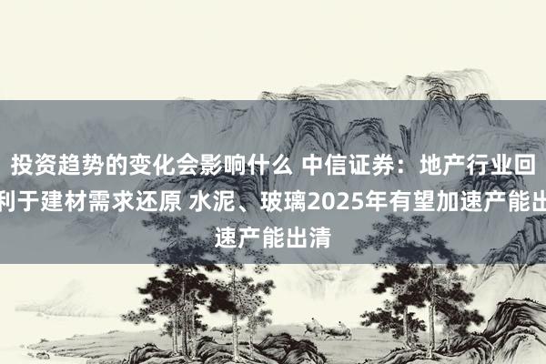 投资趋势的变化会影响什么 中信证券：地产行业回稳利于建材需求还原 水泥、玻璃2025年有望加速产能出清